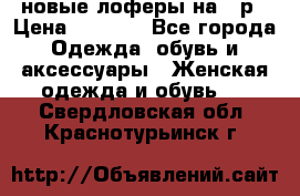 новые лоферы на 38р › Цена ­ 1 500 - Все города Одежда, обувь и аксессуары » Женская одежда и обувь   . Свердловская обл.,Краснотурьинск г.